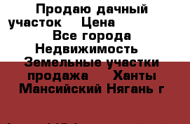 Продаю дачный участок  › Цена ­ 300 000 - Все города Недвижимость » Земельные участки продажа   . Ханты-Мансийский,Нягань г.